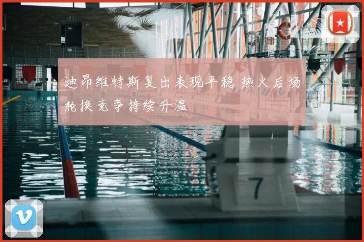 迪昂维特斯复出表现平稳 热火后场轮换竞争持续升温