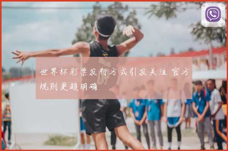 世界杯彩票发行方式引发关注 官方规则更趋明确