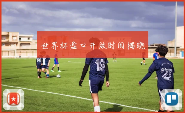 世界杯盘口开放时间揭晓