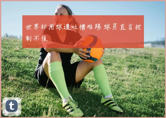 世界杯用球遭吐槽难踢 球员直言控制不佳