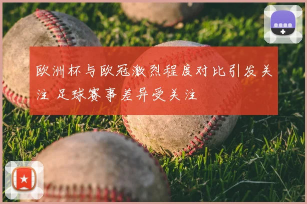 欧洲杯与欧冠激烈程度对比引发关注 足球赛事差异受关注