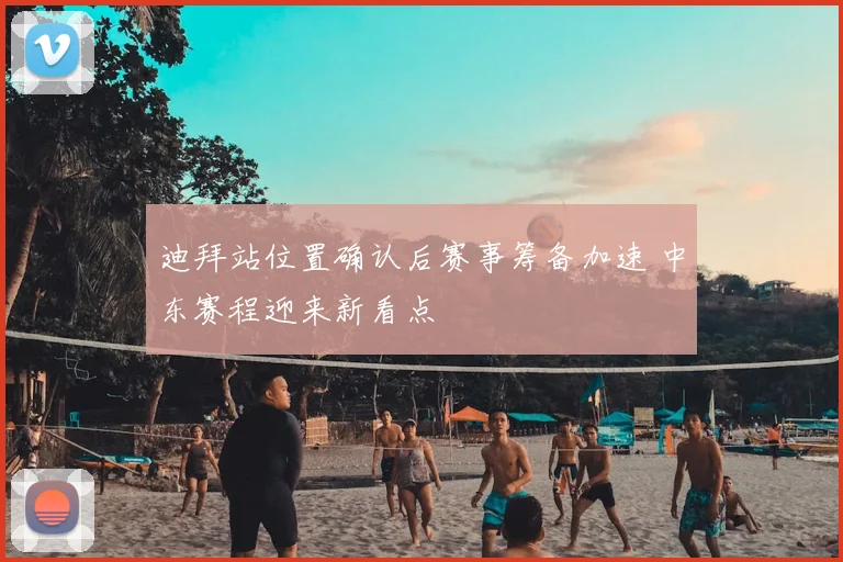 迪拜站位置确认后赛事筹备加速 中东赛程迎来新看点