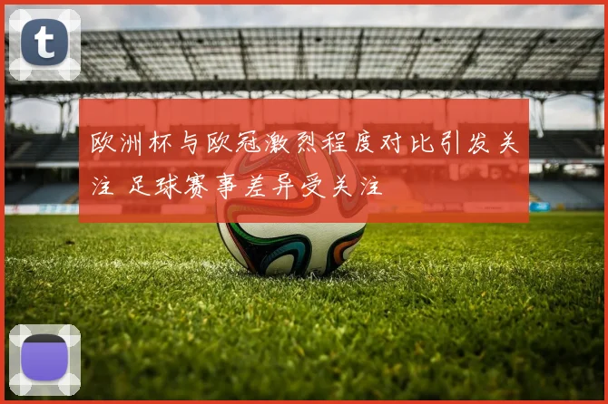 欧洲杯与欧冠激烈程度对比引发关注 足球赛事差异受关注