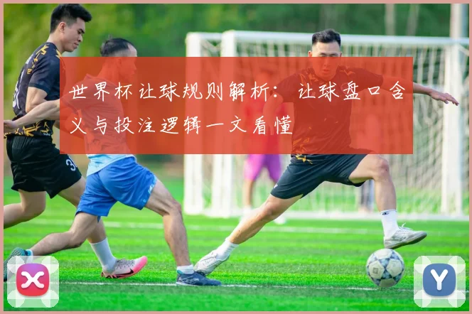 世界杯让球规则解析：让球盘口含义与投注逻辑一文看懂