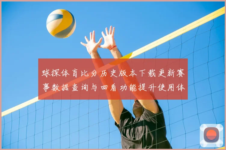 球探体育比分历史版本下载更新赛事数据查询与回看功能提升使用体验