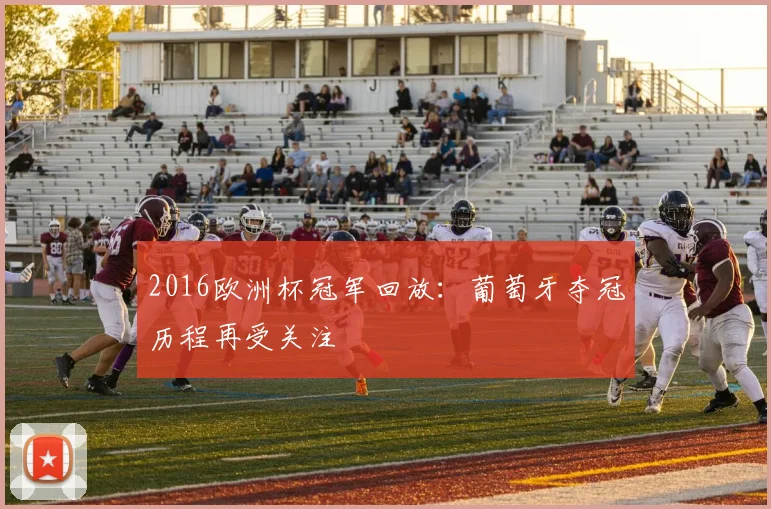 2016欧洲杯冠军回放:葡萄牙夺冠历程再受关注