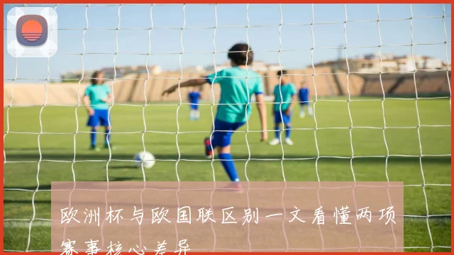 欧洲杯与欧国联区别一文看懂两项赛事核心差异