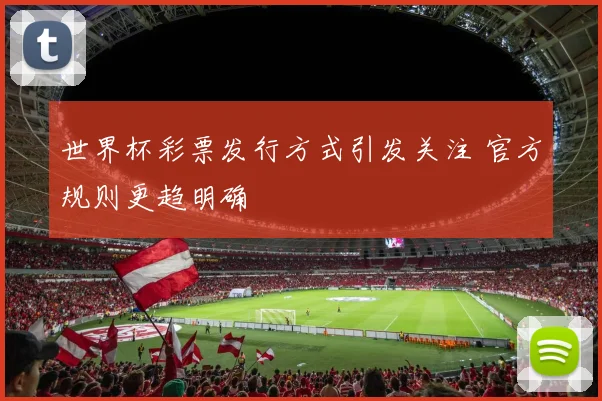 世界杯彩票发行方式引发关注 官方规则更趋明确
