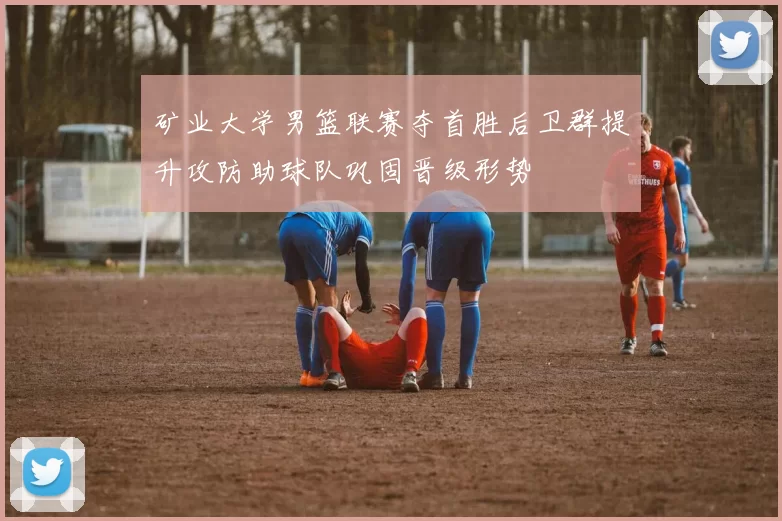 矿业大学男篮联赛夺首胜后卫群提升攻防助球队巩固晋级形势