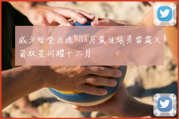 威少哈登当选NBA月最佳球员雷霆火箭双星闪耀十二月