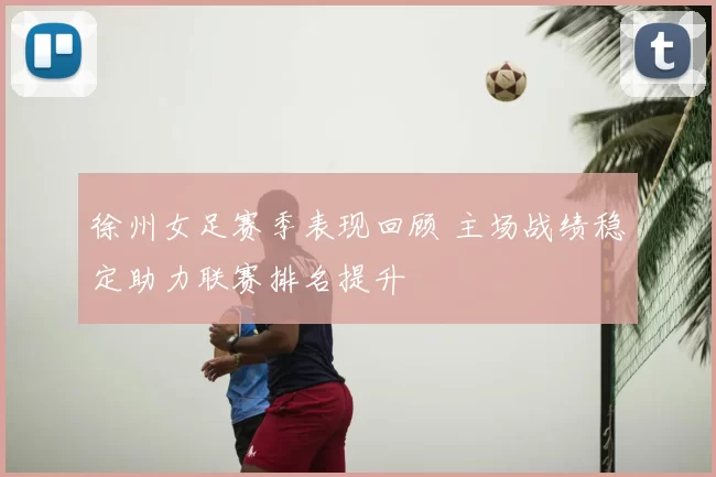 徐州女足赛季表现回顾 主场战绩稳定助力联赛排名提升