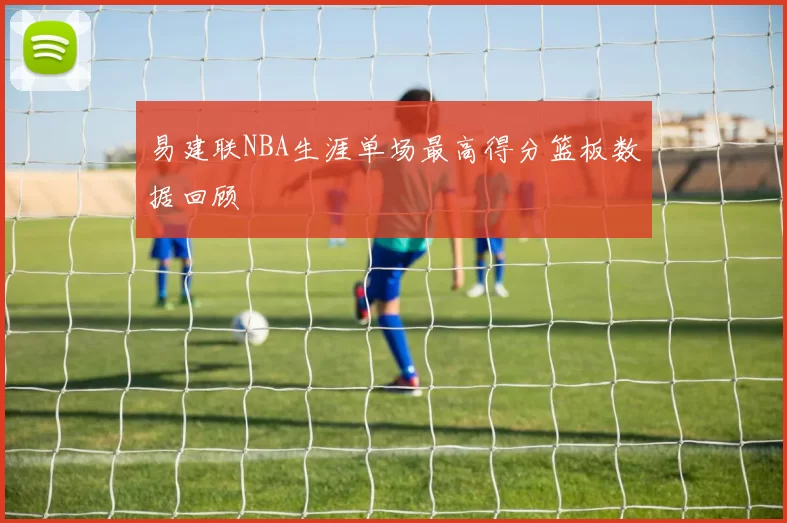 易建联NBA生涯单场最高得分篮板数据回顾