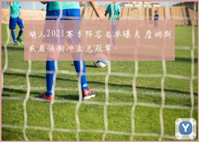 湖人2021赛季阵容名单曝光 詹姆斯浓眉领衔冲击总冠军