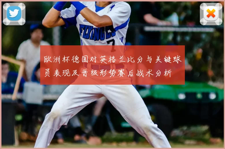 欧洲杯德国对英格兰比分与关键球员表现及晋级形势赛后战术分析