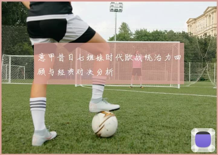 意甲昔日七姐妹时代欧战统治力回顾与经典对决分析