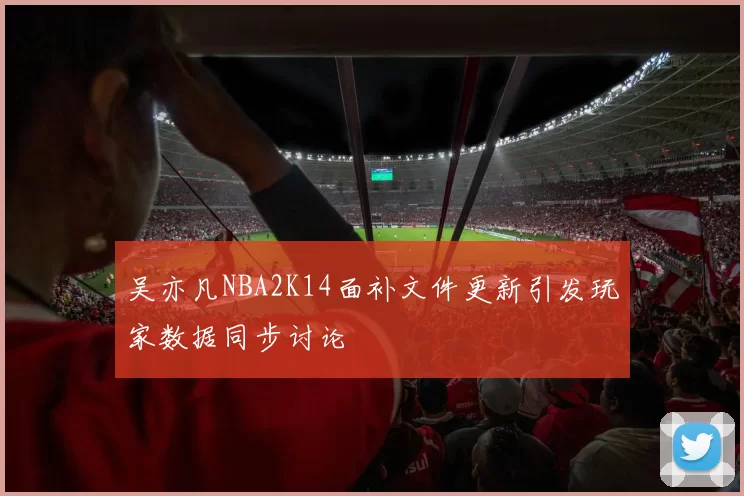 吴亦凡NBA2K14面补文件更新引发玩家数据同步讨论