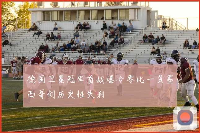 德国卫冕冠军首战爆冷零比一负墨西哥创历史性失利