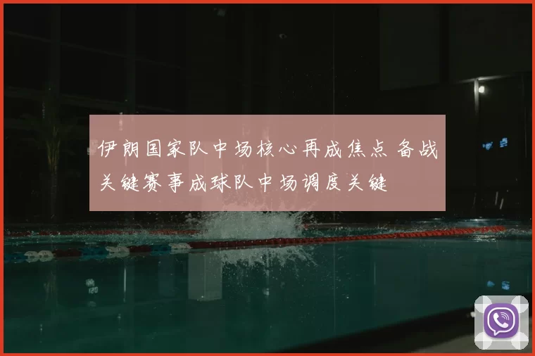 伊朗国家队中场核心再成焦点 备战关键赛事成球队中场调度关键