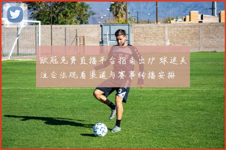 欧冠免费直播平台指南出炉 球迷关注合法观看渠道与赛事转播安排