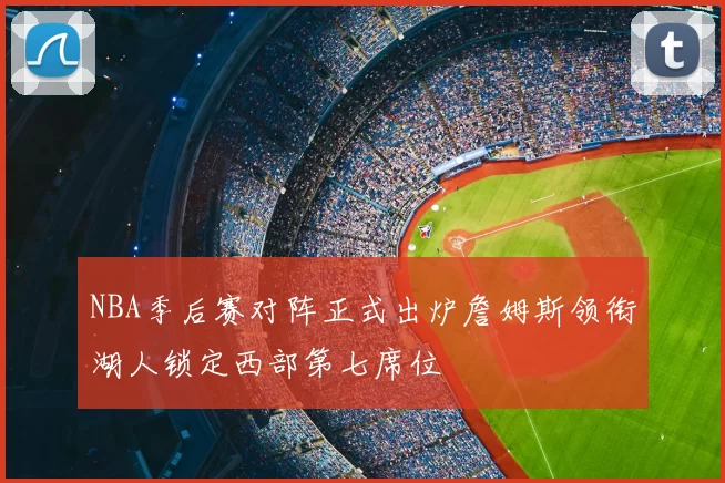 NBA季后赛对阵正式出炉詹姆斯领衔湖人锁定西部第七席位