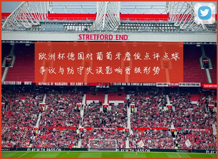 欧洲杯德国对葡萄牙詹俊点评点球争议与防守失误影响晋级形势