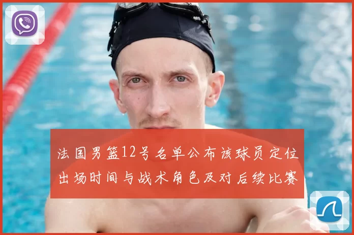 法国男篮12号名单公布该球员定位出场时间与战术角色及对后续比赛影响