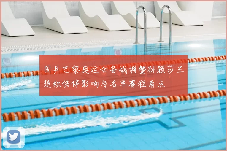 国乒巴黎奥运会备战调整孙颖莎王楚钦伤停影响与名单赛程看点