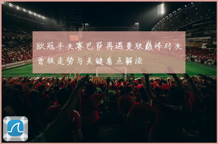 欧冠半决赛巴萨再遇曼联巅峰对决晋级走势与关键看点解读