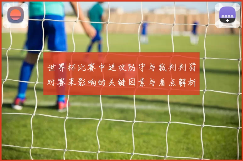 世界杯比赛中进攻防守与裁判判罚对赛果影响的关键因素与看点解析
