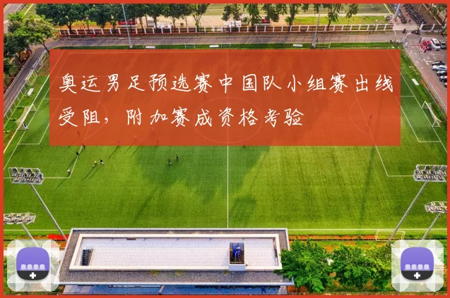 奥运男足预选赛中国队小组赛出线受阻，附加赛成资格考验