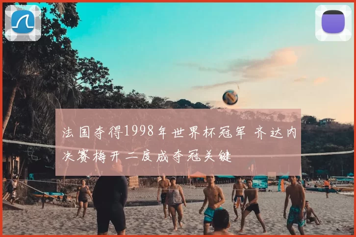 法国夺得1998年世界杯冠军 齐达内决赛梅开二度成夺冠关键