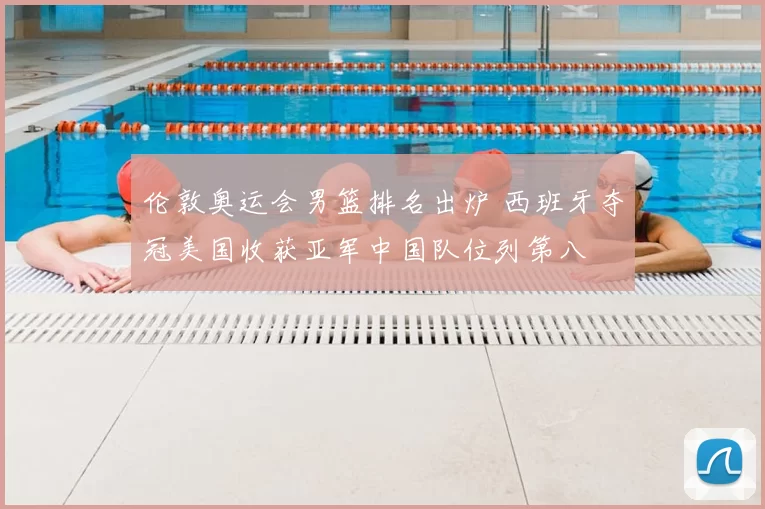 伦敦奥运会男篮排名出炉 西班牙夺冠美国收获亚军中国队位列第八