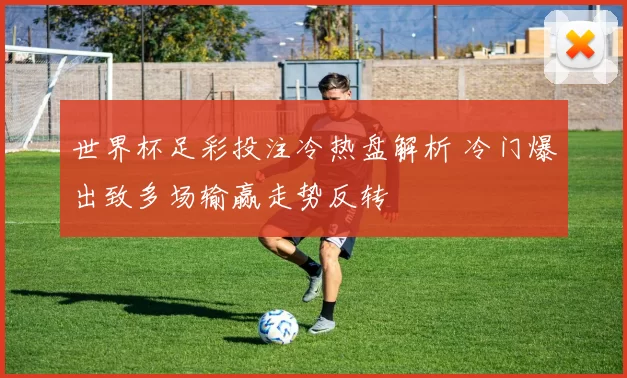 世界杯足彩投注冷热盘解析 冷门爆出致多场输赢走势反转
