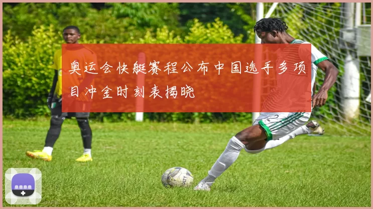 奥运会快艇赛程公布中国选手多项目冲金时刻表揭晓