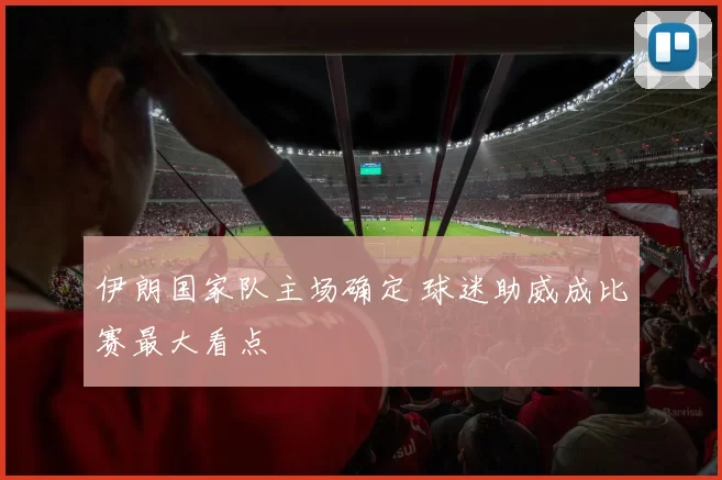 伊朗国家队主场确定 球迷助威成比赛最大看点