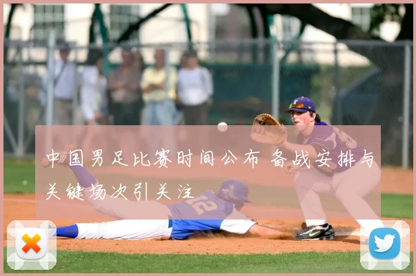 中国男足比赛时间公布 备战安排与关键场次引关注