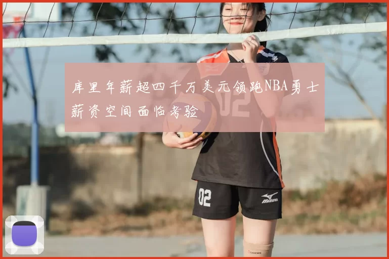 库里年薪超四千万美元领跑NBA勇士薪资空间面临考验