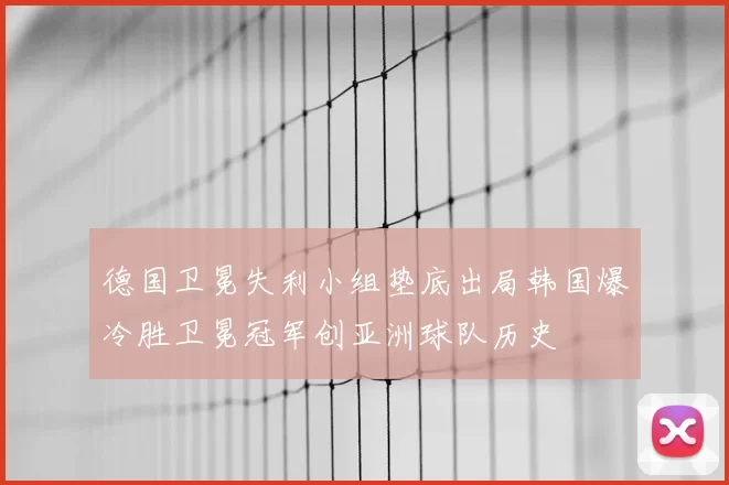 德国卫冕失利小组垫底出局韩国爆冷胜卫冕冠军创亚洲球队历史