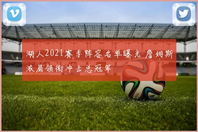 湖人2021赛季阵容名单曝光 詹姆斯浓眉领衔冲击总冠军