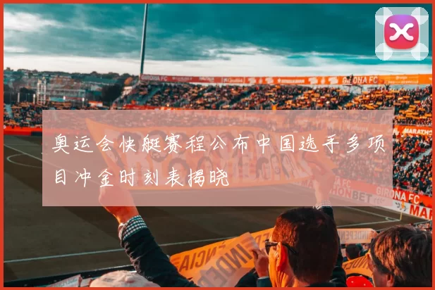 奥运会快艇赛程公布中国选手多项目冲金时刻表揭晓