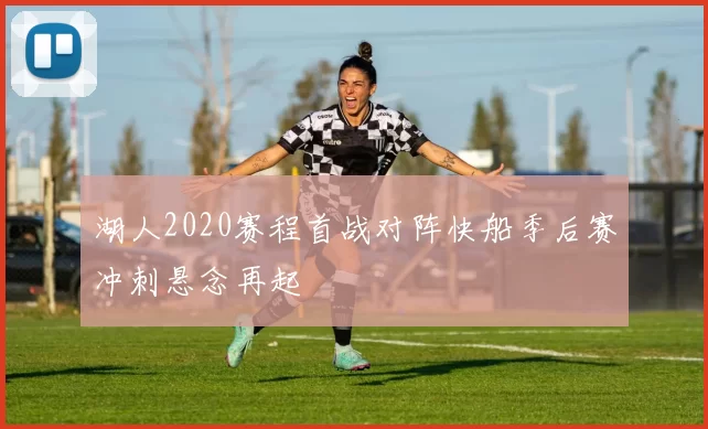 湖人2020赛程首战对阵快船季后赛冲刺悬念再起