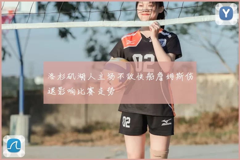 洛杉矶湖人主场不敌快船詹姆斯伤退影响比赛走势