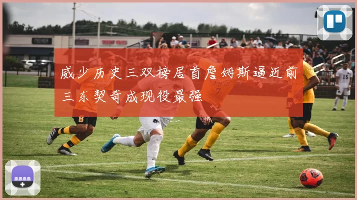 威少历史三双榜居首詹姆斯逼近前三东契奇成现役最强