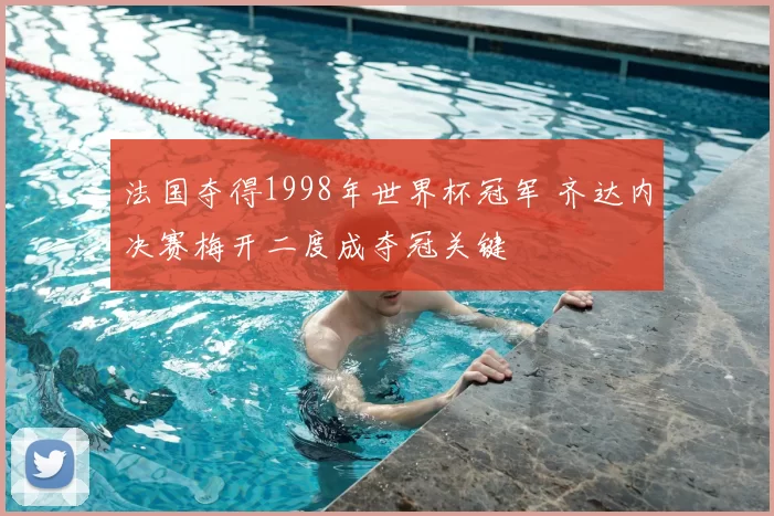 法国夺得1998年世界杯冠军 齐达内决赛梅开二度成夺冠关键