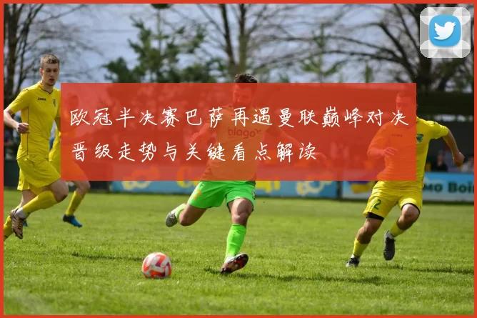 欧冠半决赛巴萨再遇曼联巅峰对决晋级走势与关键看点解读