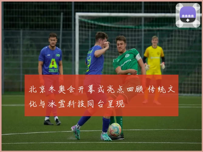 北京冬奥会开幕式亮点回顾 传统文化与冰雪科技同台呈现