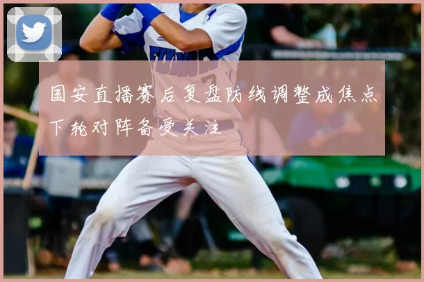 国安直播赛后复盘防线调整成焦点下轮对阵备受关注