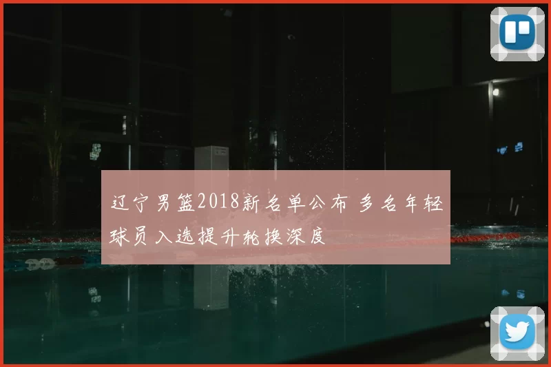 辽宁男篮2018新名单公布 多名年轻球员入选提升轮换深度