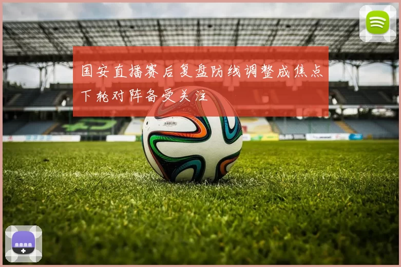 国安直播赛后复盘防线调整成焦点下轮对阵备受关注