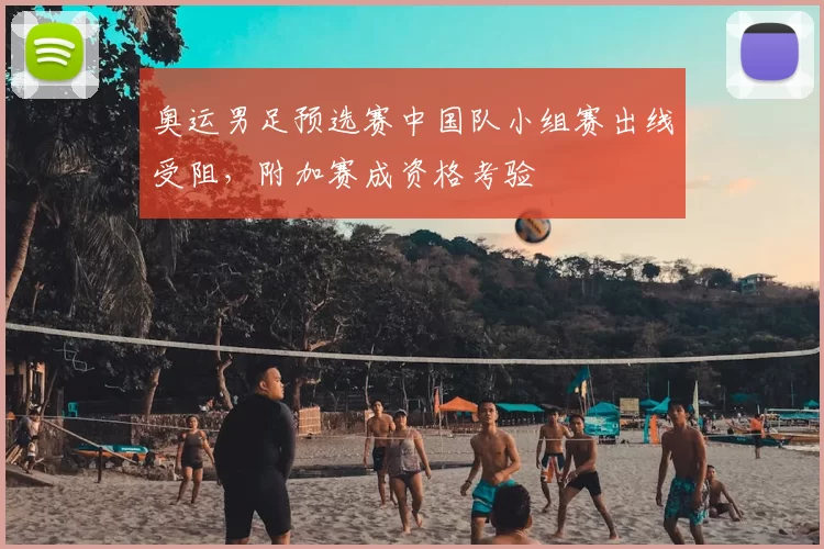 奥运男足预选赛中国队小组赛出线受阻，附加赛成资格考验